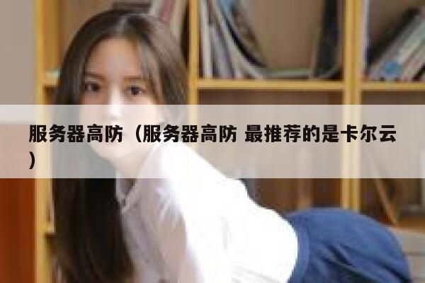 服务器高防（服务器高防 最推荐的是卡尔云）