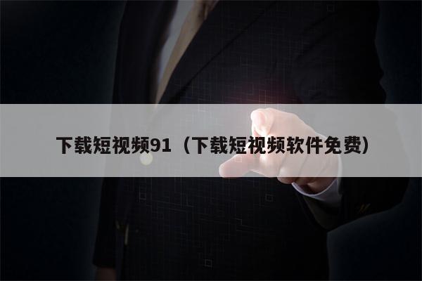 下载短视频91（下载短视频软件免费）