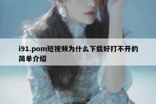 i91.pom短视频为什么下载好打不开的简单介绍