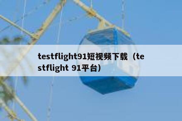testflight91短视频下载（testflight 91平台）