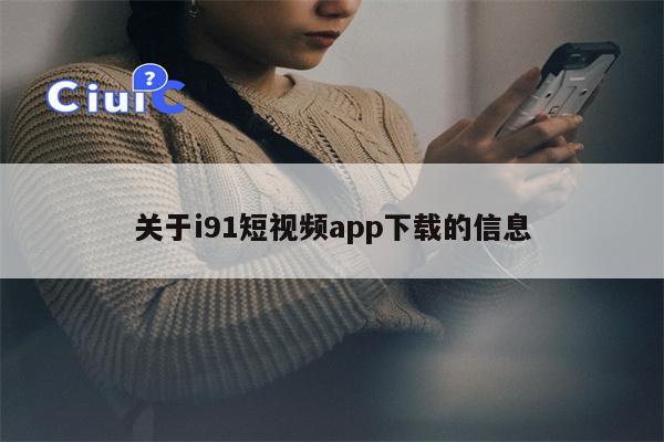 关于i91短视频app下载的信息