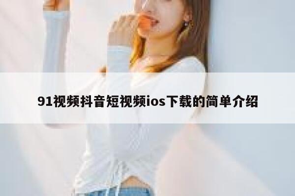 91视频抖音短视频ios下载的简单介绍