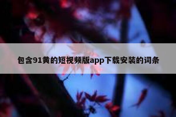 包含91黄的短视频版app下载安装的词条