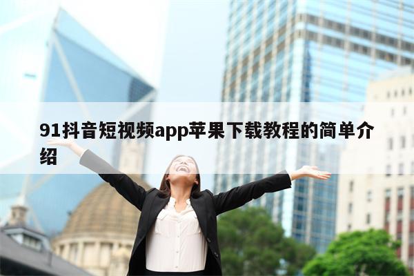 91抖音短视频app苹果下载教程的简单介绍