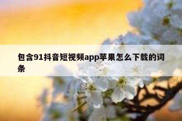 包含91抖音短视频app苹果怎么下载的词条