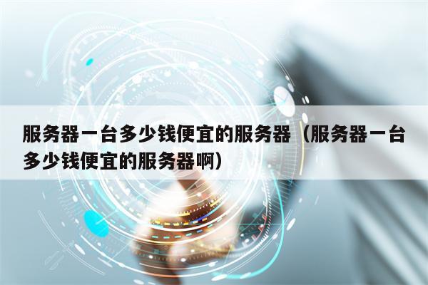 服务器一台多少钱便宜的服务器（服务器一台多少钱便宜的服务器啊）