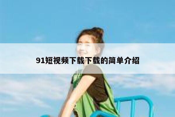 91短视频下载下载的简单介绍