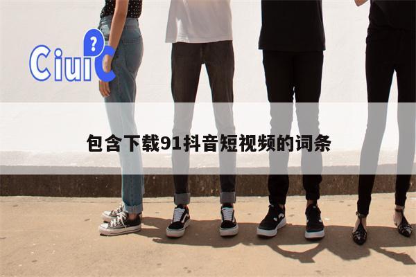 包含下载91抖音短视频的词条