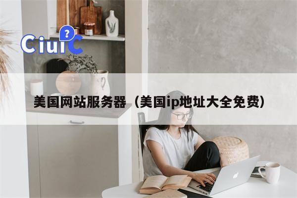 美国网站服务器（美国ip地址大全免费）