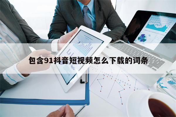 包含91抖音短视频怎么下载的词条