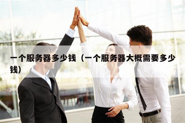 一个服务器多少钱（一个服务器大概需要多少钱）