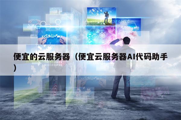 便宜的云服务器（便宜云服务器AI代码助手）