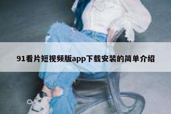 91看片短视频版app下载安装的简单介绍