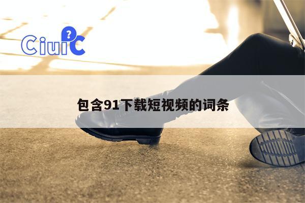 包含91下载短视频的词条