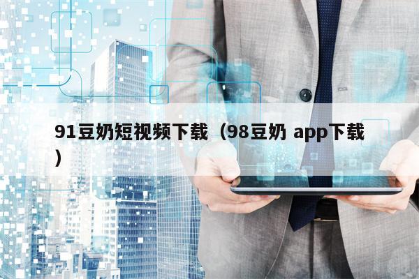 91豆奶短视频下载（98豆奶 app下载）