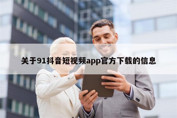 关于91抖音短视频app官方下载的信息