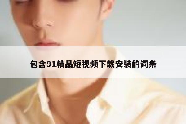 包含91精品短视频下载安装的词条
