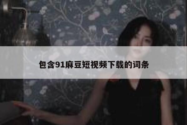 包含91麻豆短视频下载的词条