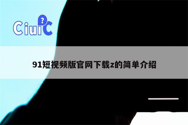 91短视频版官网下载z的简单介绍