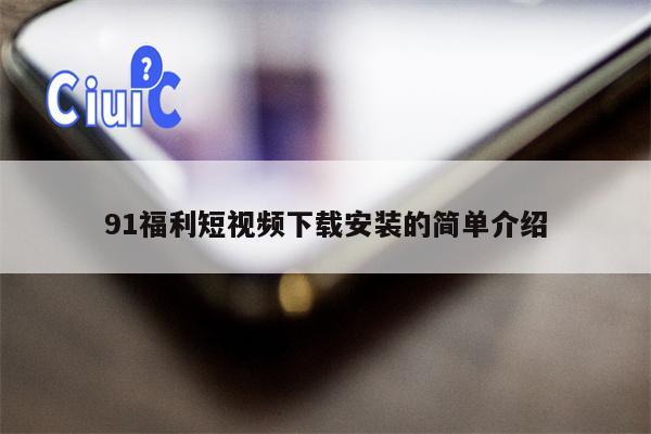 91福利短视频下载安装的简单介绍