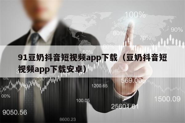 91豆奶抖音短视频app下载（豆奶抖音短视频app下载安卓）