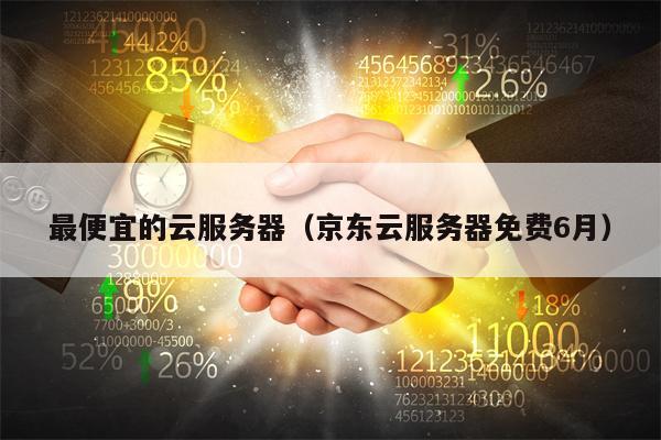 最便宜的云服务器（京东云服务器免费6月）