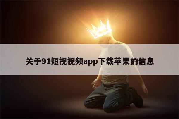 关于91短视视频app下载苹果的信息