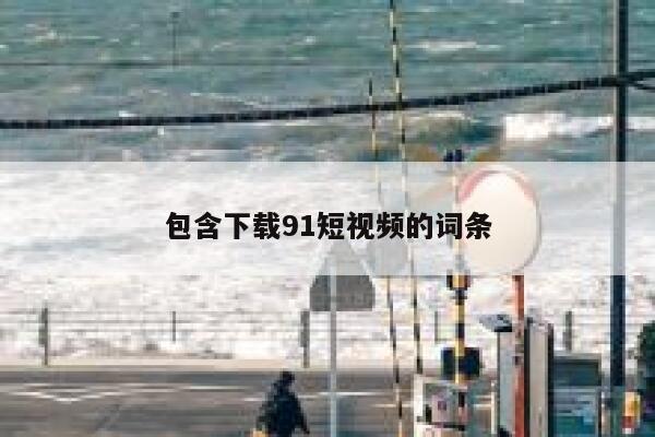 包含下载91短视频的词条