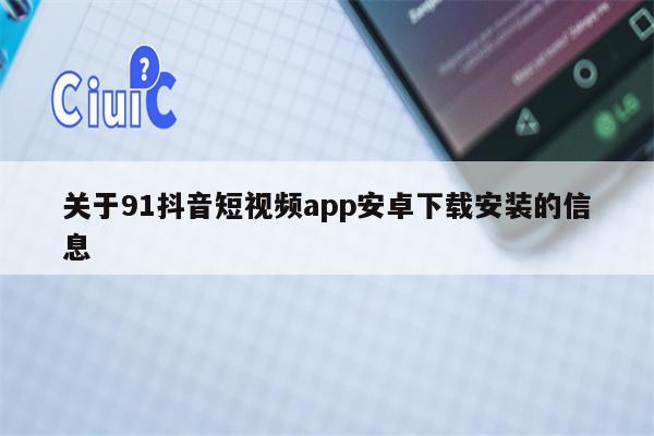 关于91抖音短视频app安卓下载安装的信息