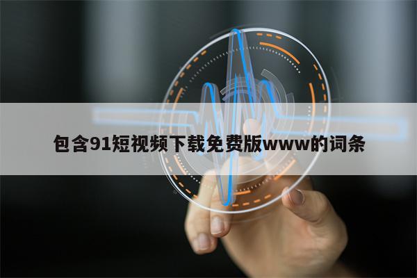包含91短视频下载免费版www的词条