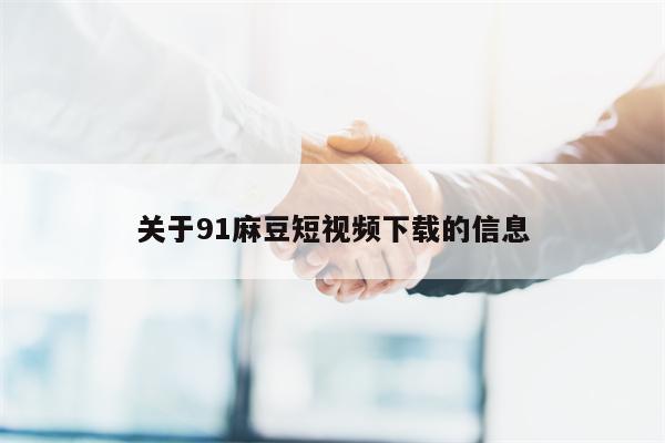 关于91麻豆短视频下载的信息