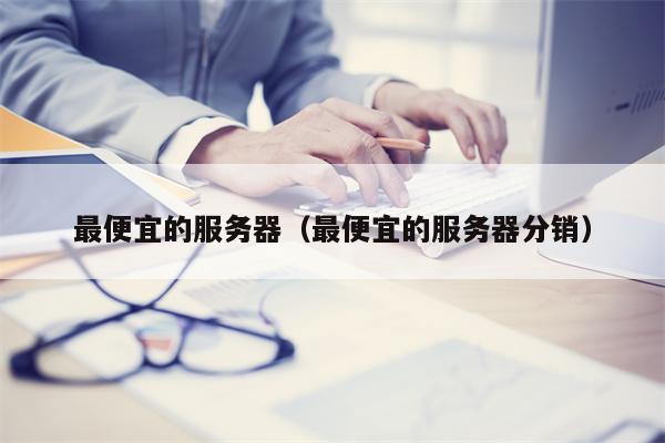 最便宜的服务器（最便宜的服务器分销）