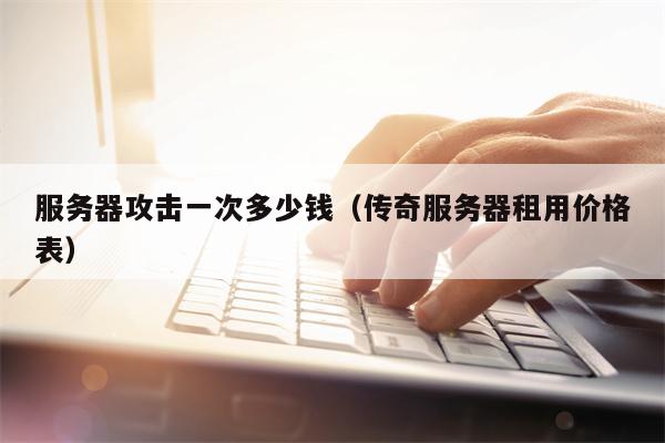 服务器攻击一次多少钱（传奇服务器租用价格表）