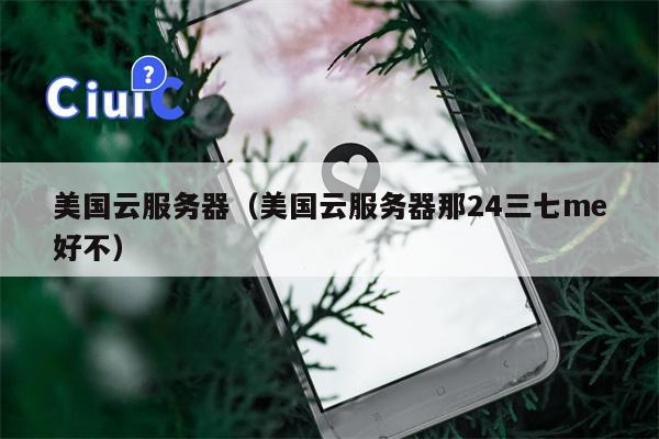 美国云服务器（美国云服务器那24三七me好不）