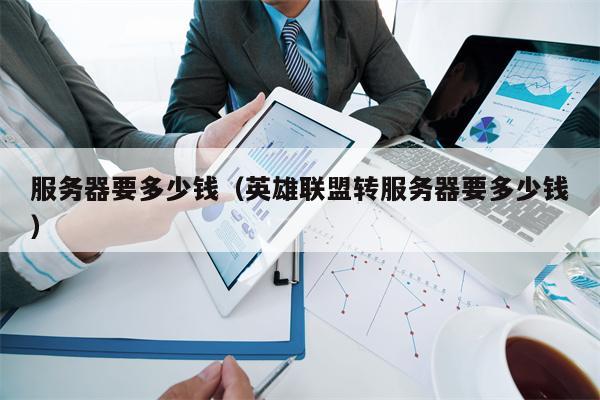 服务器要多少钱（英雄联盟转服务器要多少钱）