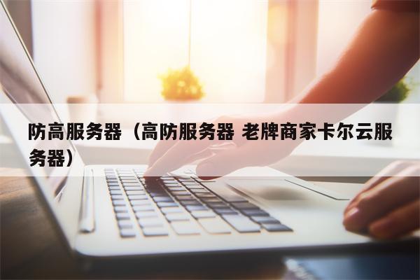 防高服务器（高防服务器 老牌商家卡尔云服务器）