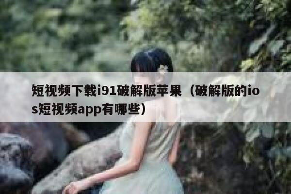 短视频下载i91破解版苹果（破解版的ios短视频app有哪些）