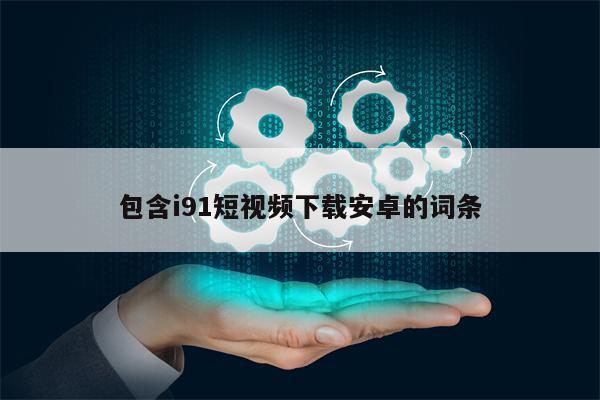 包含i91短视频下载安卓的词条