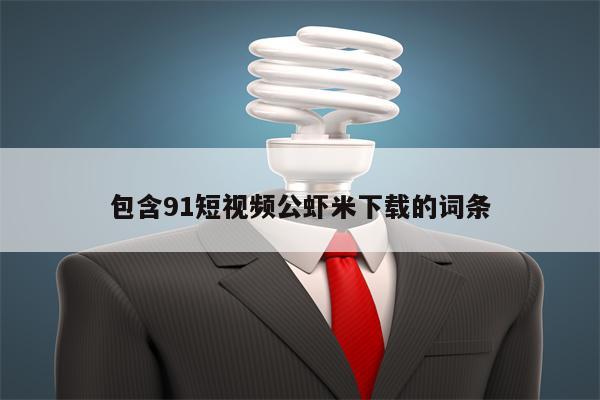 包含91短视频公虾米下载的词条