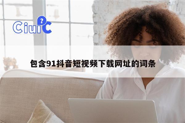 包含91抖音短视频下载网址的词条