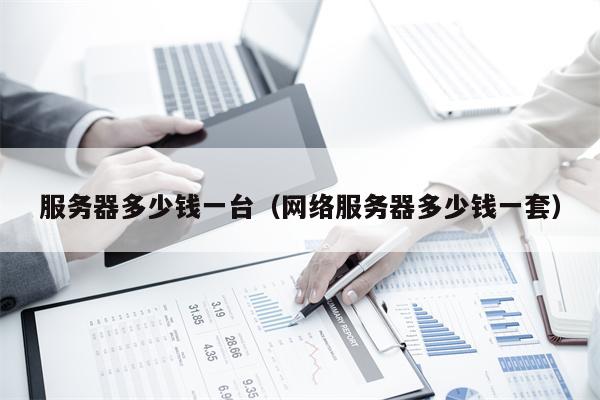 服务器多少钱一台（网络服务器多少钱一套）