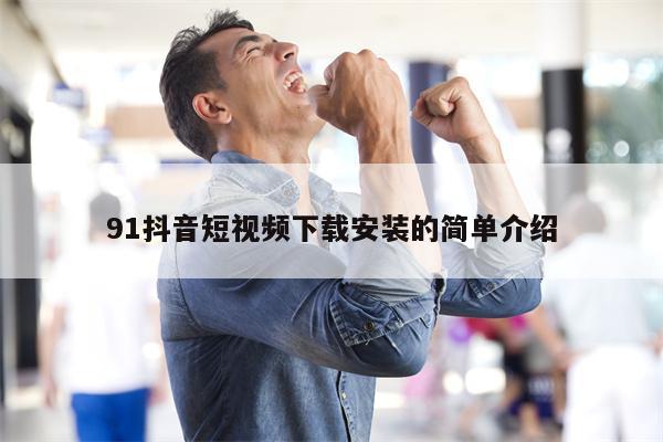 91抖音短视频下载安装的简单介绍