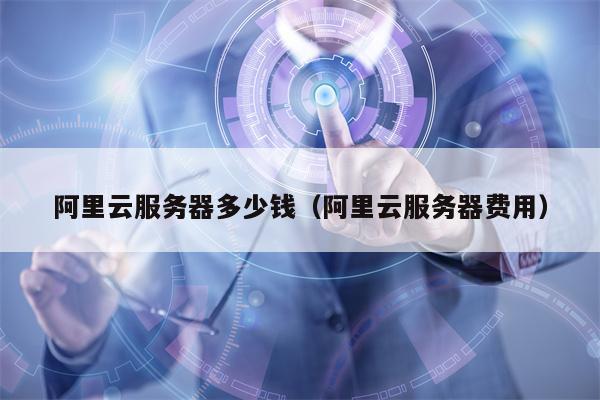 阿里云服务器多少钱（阿里云服务器费用）