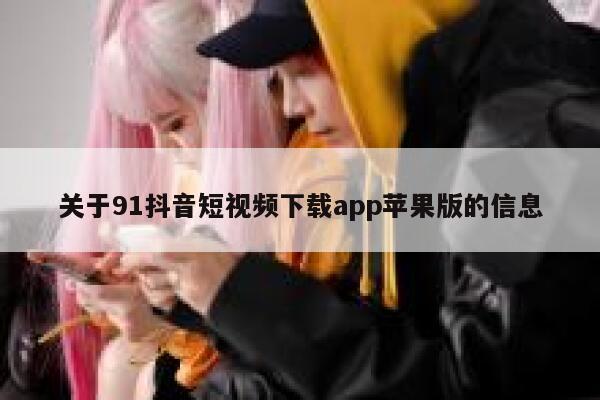 关于91抖音短视频下载app苹果版的信息 关于91抖音短视频下载app苹果版的信息