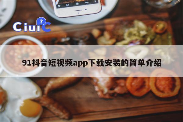 91抖音短视频app下载安装的简单介绍