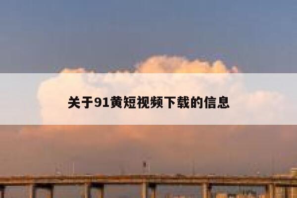 关于91黄短视频下载的信息
