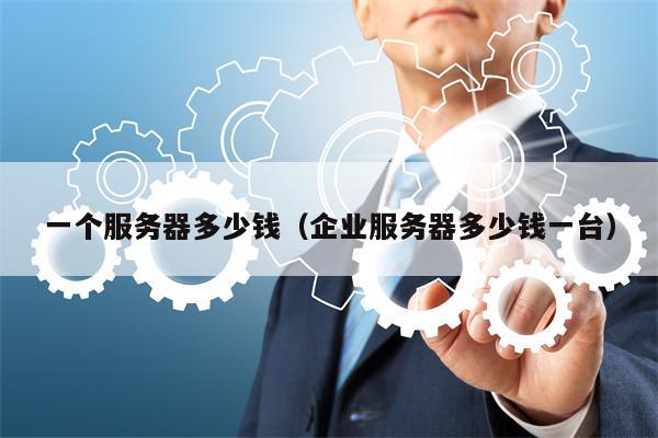 一个服务器多少钱（企业服务器多少钱一台）