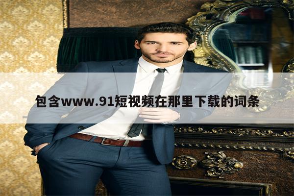包含www.91短视频在那里下载的词条 包含www.91短视频在那里下载的词条