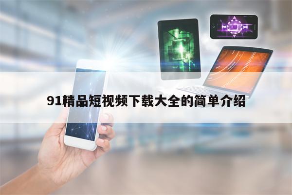 91精品短视频下载大全的简单介绍 91精品短视频下载大全的简单介绍