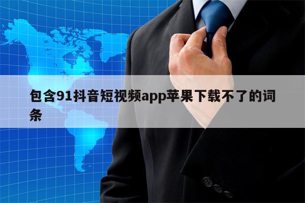 包含91抖音短视频app苹果下载不了的词条
